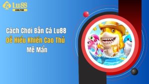 Cách Chơi Bắn Cá Lu88 Dễ Hiểu Khiến Cao Thủ Mê Mẩn